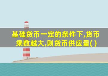 基础货币一定的条件下,货币乘数越大,则货币供应量( )
